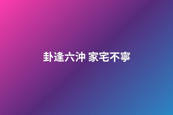 卦逢六沖 家宅不寧